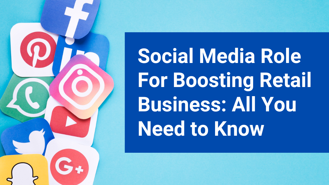 SOCIAL MEDIA ROLE FOR BOOSTING RETAIL BUSINESS: ALL YOU NEED TO KNOW